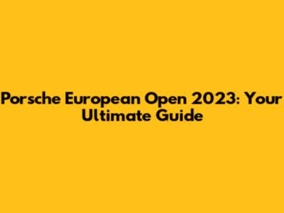 Porsche European Open 2023: Your Ultimate Guide