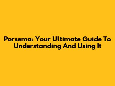Porsema: Your Ultimate Guide To Understanding And Using It