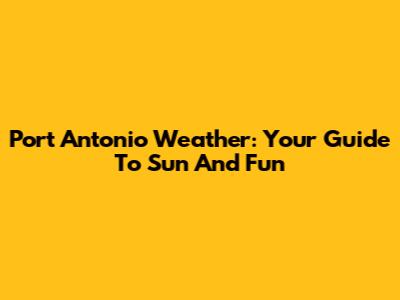 Port Antonio Weather: Your Guide To Sun And Fun