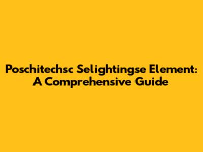 Poschitechsc Selightingse Element: A Comprehensive Guide