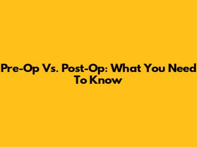 Pre-Op Vs. Post-Op: What You Need To Know