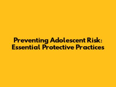 Preventing Adolescent Risk: Essential Protective Practices