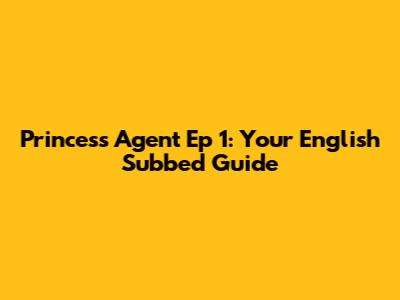 Princess Agent Ep 1: Your English Subbed Guide