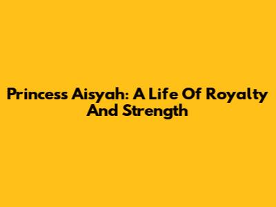 Princess Aisyah: A Life Of Royalty And Strength