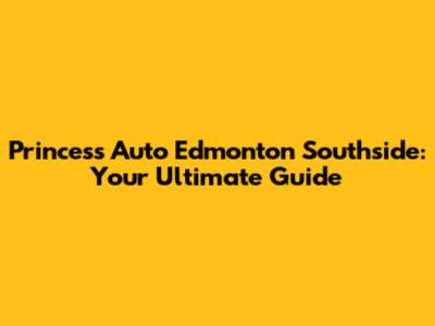Princess Auto Edmonton Southside: Your Ultimate Guide