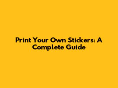 Print Your Own Stickers: A Complete Guide