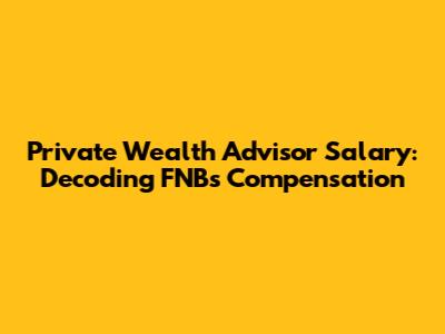 Private Wealth Advisor Salary: Decoding FNB's Compensation