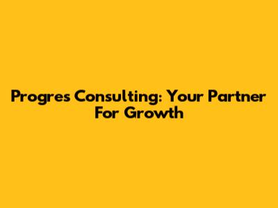 Progres Consulting: Your Partner For Growth