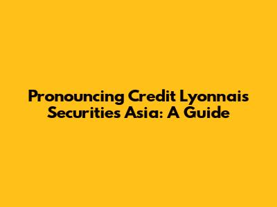 Pronouncing Credit Lyonnais Securities Asia: A Guide