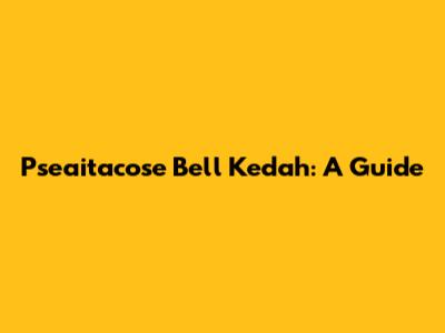Pseaitacose Bell Kedah: A Guide