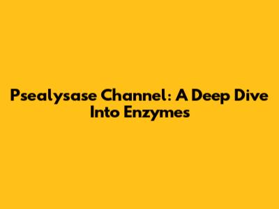 Psealysase Channel: A Deep Dive Into Enzymes