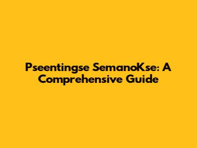 Pseentingse SemanoKse: A Comprehensive Guide