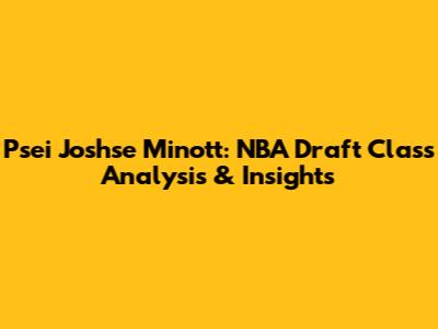 Psei Joshse Minott: NBA Draft Class Analysis & Insights