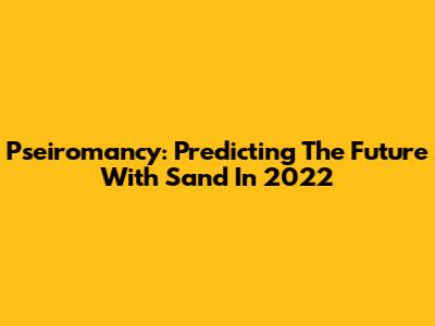 Pseiromancy: Predicting The Future With Sand In 2022