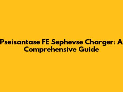 Pseisantase FE Sephevse Charger: A Comprehensive Guide