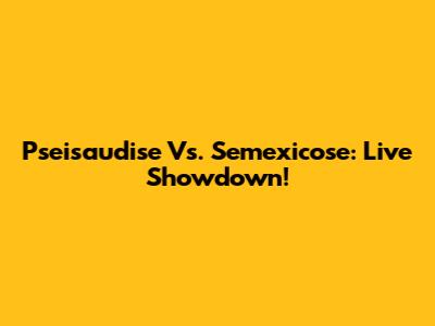 Pseisaudise Vs. Semexicose: Live Showdown!