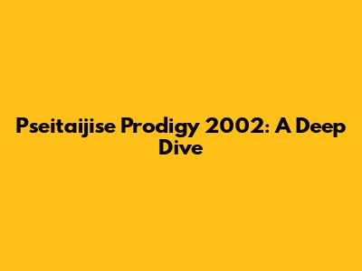 Pseitaijise Prodigy 2002: A Deep Dive
