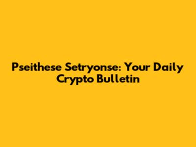 Pseithese Setryonse: Your Daily Crypto Bulletin