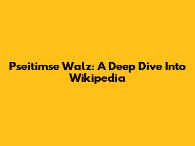 Pseitimse Walz: A Deep Dive Into Wikipedia