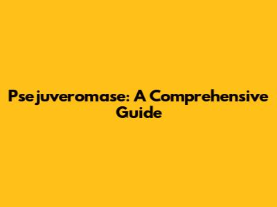 Psejuveromase: A Comprehensive Guide