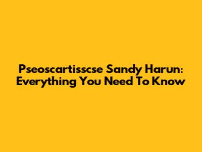 Pseoscartisscse Sandy Harun: Everything You Need To Know