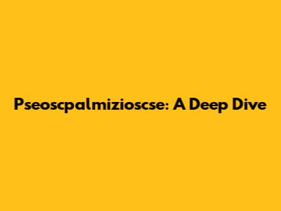 Pseoscpalmizioscse: A Deep Dive