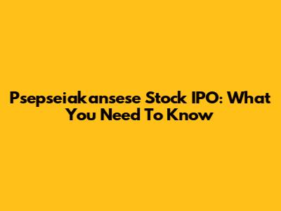 Psepseiakansese Stock IPO: What You Need To Know