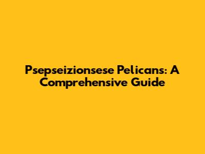Psepseizionsese Pelicans: A Comprehensive Guide