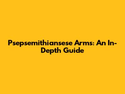 Psepsemithiansese Arms: An In-Depth Guide