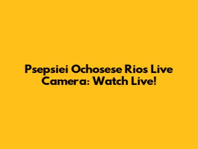 Psepsiei Ochosese Rios Live Camera: Watch Live!