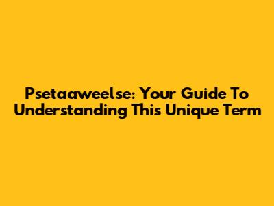 Psetaaweelse: Your Guide To Understanding This Unique Term