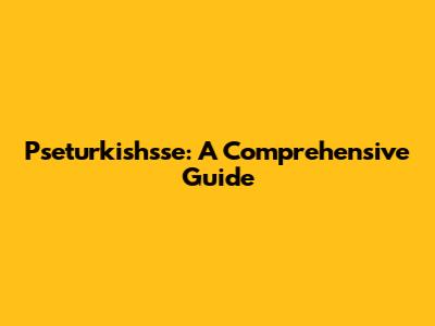 Pseturkishsse: A Comprehensive Guide