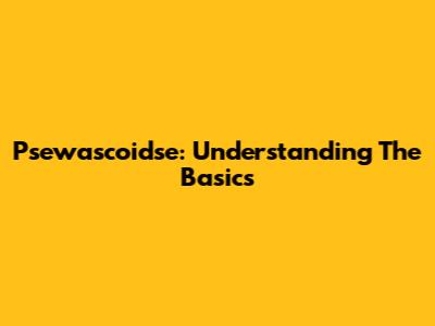 Psewascoidse: Understanding The Basics