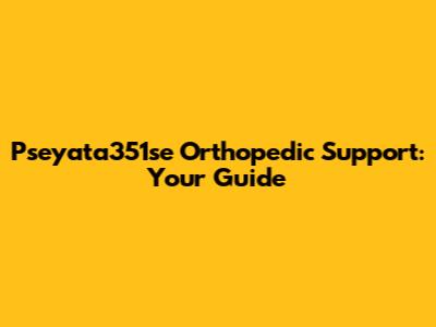 Pseyata351se Orthopedic Support: Your Guide