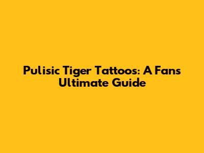 Pulisic Tiger Tattoos: A Fan's Ultimate Guide