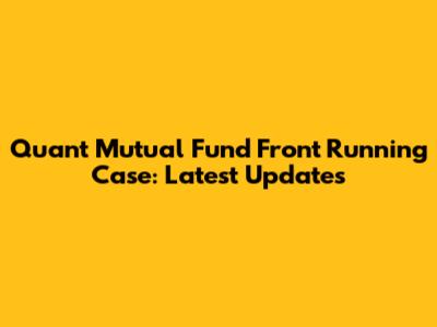 Quant Mutual Fund Front Running Case: Latest Updates