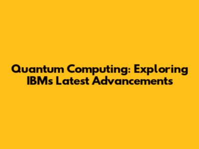Quantum Computing: Exploring IBM's Latest Advancements