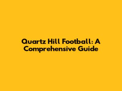 Quartz Hill Football: A Comprehensive Guide