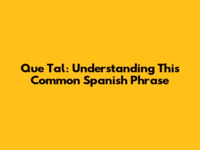 Que Tal: Understanding This Common Spanish Phrase