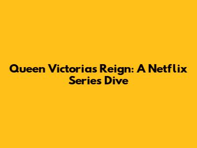 Queen Victoria's Reign: A Netflix Series Dive
