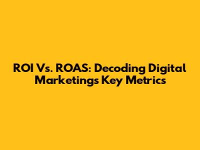 ROI Vs. ROAS: Decoding Digital Marketing's Key Metrics