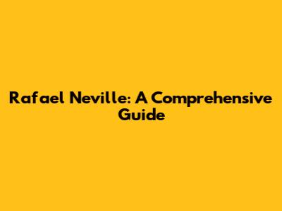 Rafael Neville: A Comprehensive Guide