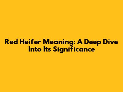 Red Heifer Meaning: A Deep Dive Into Its Significance