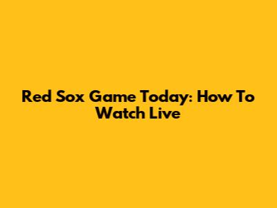 Red Sox Game Today: How To Watch Live