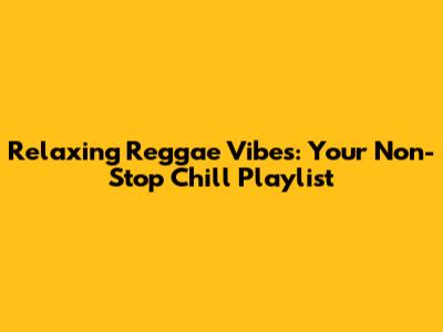 Relaxing Reggae Vibes: Your Non-Stop Chill Playlist