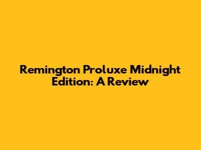 Remington Proluxe Midnight Edition: A Review