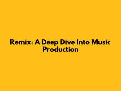 Remix: A Deep Dive Into Music Production