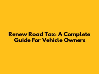 Renew Road Tax: A Complete Guide For Vehicle Owners