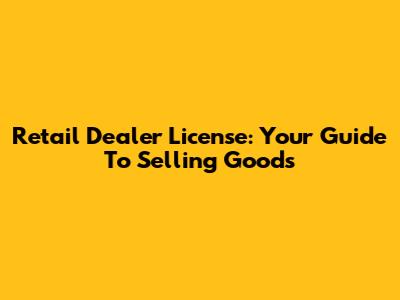 Retail Dealer License: Your Guide To Selling Goods