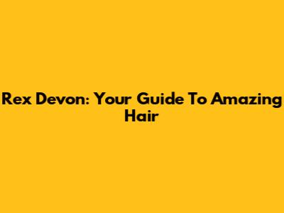 Rex Devon: Your Guide To Amazing Hair